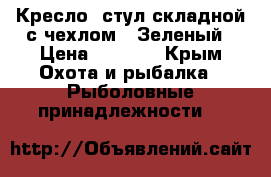 Кресло (стул складной с чехлом), Зеленый › Цена ­ 1 600 - Крым Охота и рыбалка » Рыболовные принадлежности   